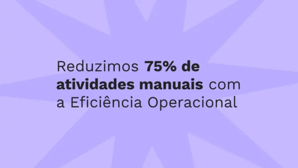 Reduzimos 75% de atividades manuais com a Eficiência Operacional