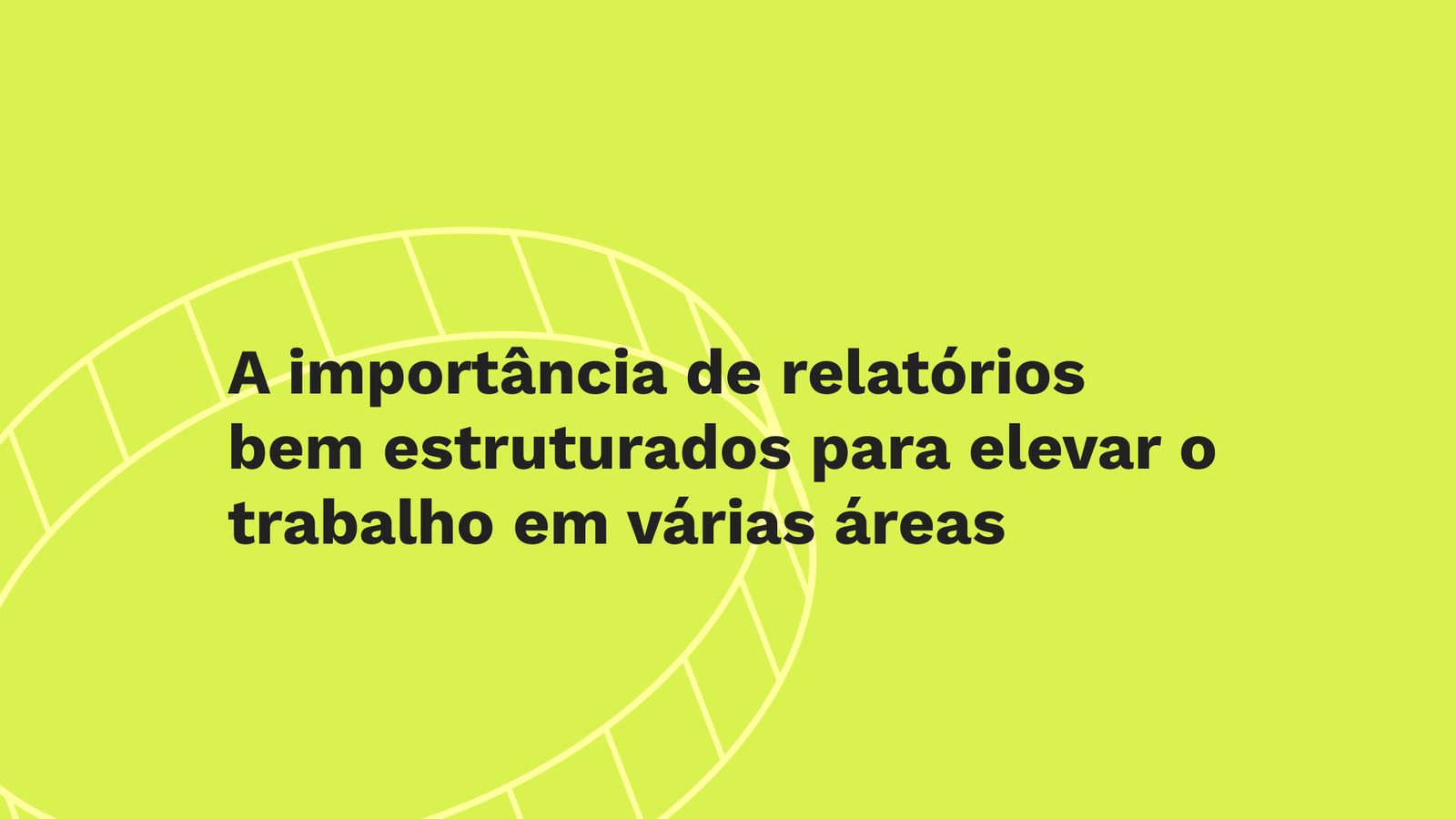 A importância de relatórios bem estruturados para elevar o trabalho em várias áreas