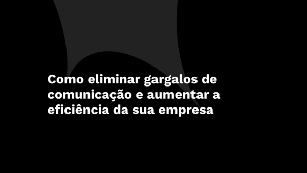 Como eliminar gargalos de comunicação e aumentar a eficiência da sua empresa