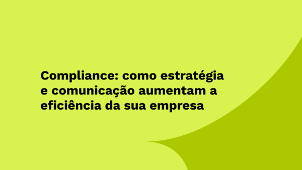 Compliance: como estratégia e comunicação aumentam a eficiência da sua empresa