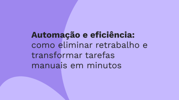 Automação e eficiência: como eliminar retrabalho e transformar tarefas manuais em minutos