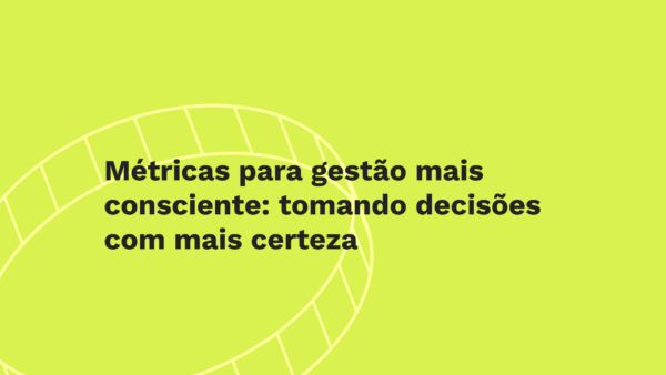 Métricas para gestão mais consciente: tomando decisões com mais certeza